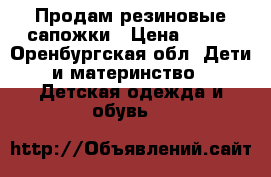 Продам резиновые сапожки › Цена ­ 250 - Оренбургская обл. Дети и материнство » Детская одежда и обувь   